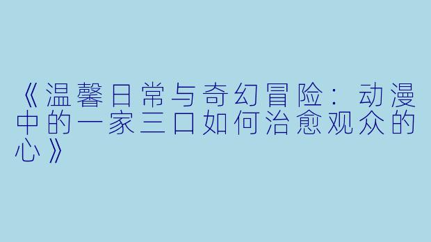 《温馨日常与奇幻冒险:动漫中的一家三口如何治愈观众的心》