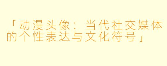 「动漫头像：当代社交媒体的个性表达与文化符号」