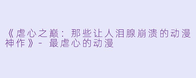 《虐心之巅：那些让人泪腺崩溃的动漫神作》-最虐心的动漫