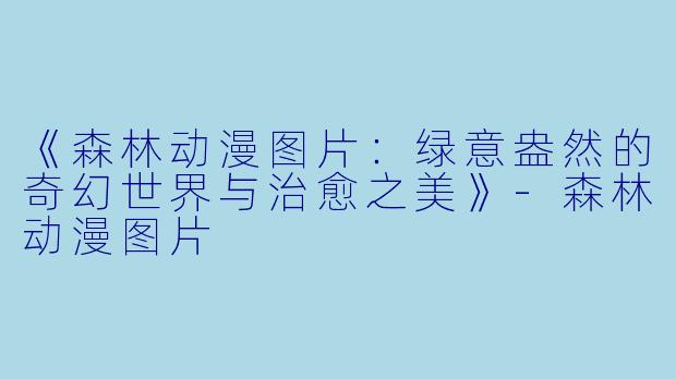 《森林动漫图片:绿意盎然的奇幻世界与治愈之美》