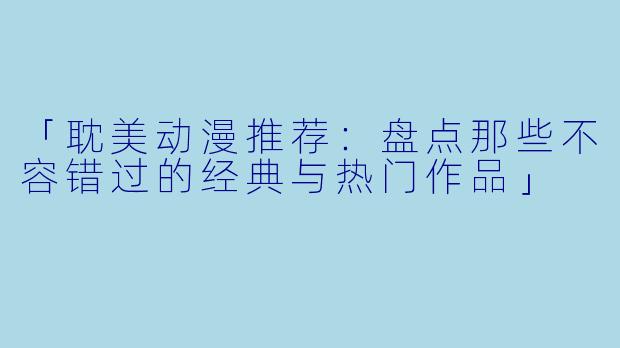 「耽美动漫推荐：盘点那些不容错过的经典与热门作品」