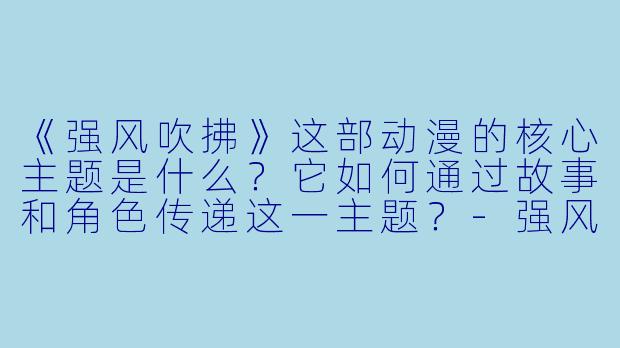 《强风吹拂》这部动漫的核心主题是什么?它如何通过故事和角色传递这一主题?