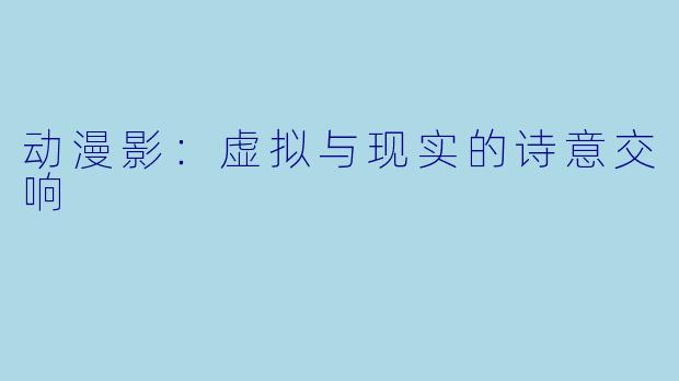 动漫影：虚拟与现实的诗意交响