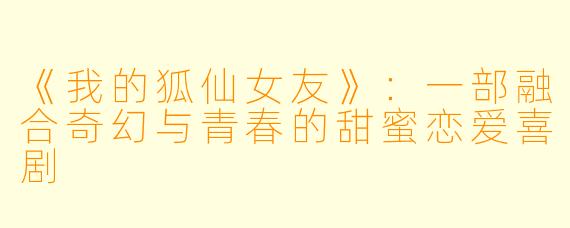 《我的狐仙女友》：一部融合奇幻与青春的甜蜜恋爱喜剧
