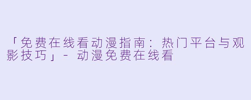 「免费在线看动漫指南：热门平台与观影技巧」-动漫免费在线看