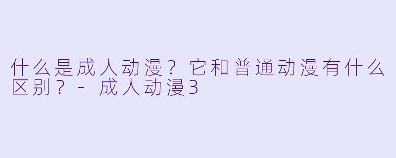 什么是成人动漫？它和普通动漫有什么区别？-成人动漫3