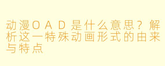 动漫OAD是什么意思？解析这一特殊动画形式的由来与特点