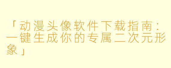 「动漫头像软件下载指南：一键生成你的专属二次元形象」