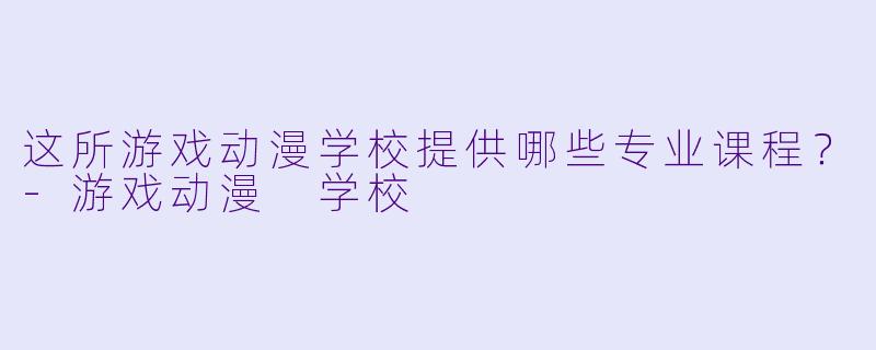 这所游戏动漫学校提供哪些专业课程？