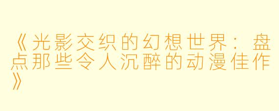 《光影交织的幻想世界：盘点那些令人沉醉的动漫佳作》