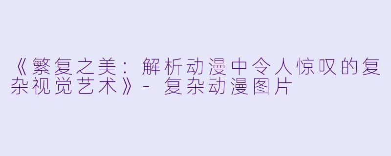 《繁复之美：解析动漫中令人惊叹的复杂视觉艺术》-复杂动漫图片