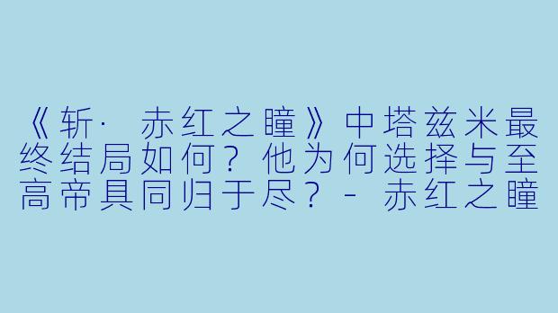《斩·赤红之瞳》中塔兹米最终结局如何?他为何选择与至高帝具同归于尽?