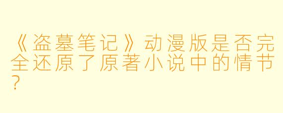 《盗墓笔记》动漫版是否完全还原了原著小说中的情节?