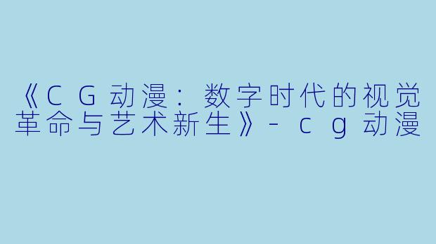 《CG动漫：数字时代的视觉革命与艺术新生》-cg动漫