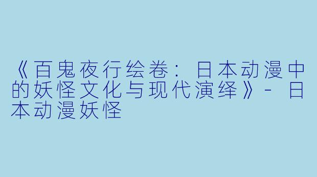 《百鬼夜行绘卷:日本动漫中的妖怪文化与现代演绎》