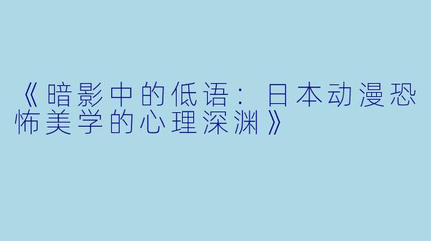 《暗影中的低语：日本动漫恐怖美学的心理深渊》