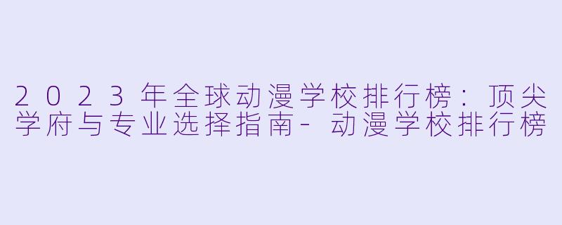 2023年全球动漫学校排行榜：顶尖学府与专业选择指南-动漫学校排行榜