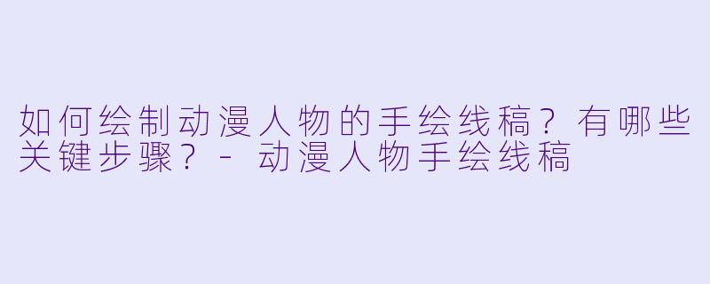 如何绘制动漫人物的手绘线稿？有哪些关键步骤？-动漫人物手绘线稿
