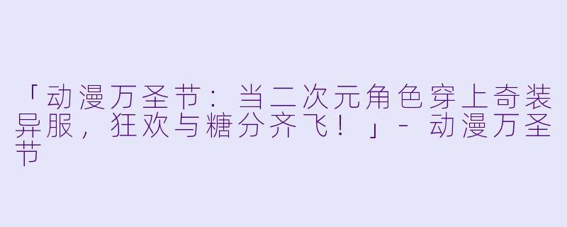 「动漫万圣节:当二次元角色穿上奇装异服,狂欢与糖分齐飞!」