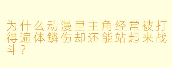 为什么动漫里主角经常被打得遍体鳞伤却还能站起来战斗?