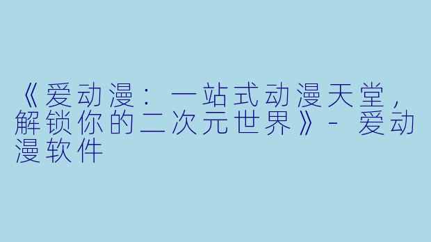 《爱动漫：一站式动漫天堂，解锁你的二次元世界》-爱动漫软件