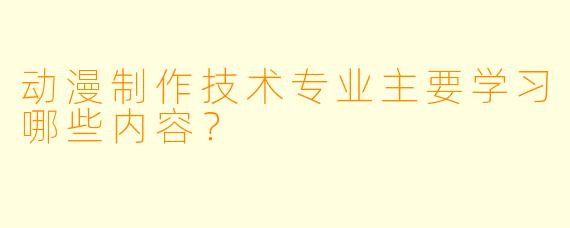 动漫制作技术专业主要学习哪些内容?
