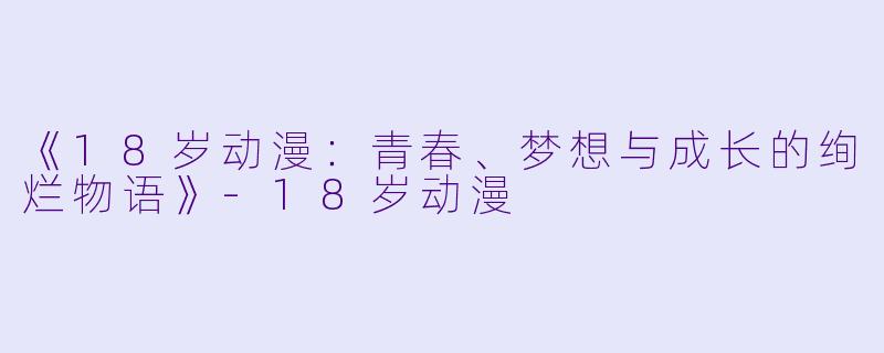 《18岁动漫：青春、梦想与成长的绚烂物语》-18岁动漫