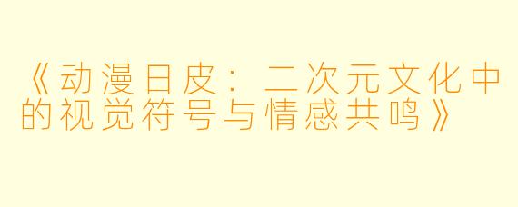 《动漫日皮：二次元文化中的视觉符号与情感共鸣》