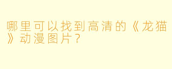 哪里可以找到高清的《龙猫》动漫图片?