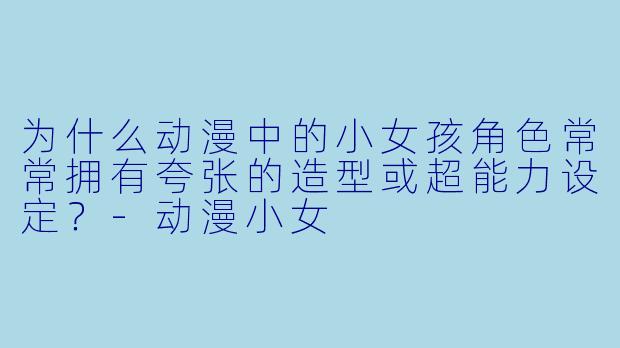 为什么动漫中的小女孩角色常常拥有夸张的造型或超能力设定?