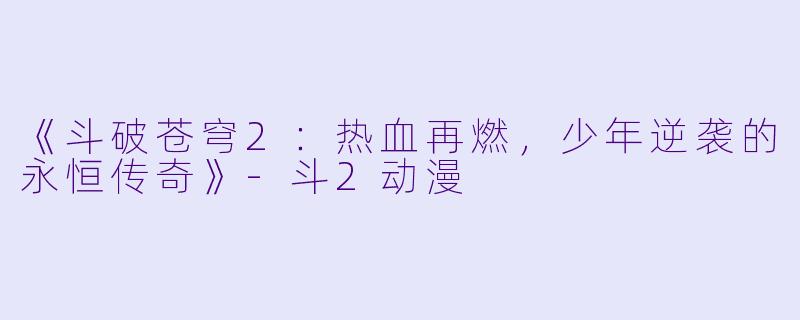 《斗破苍穹2：热血再燃，少年逆袭的永恒传奇》-斗2动漫