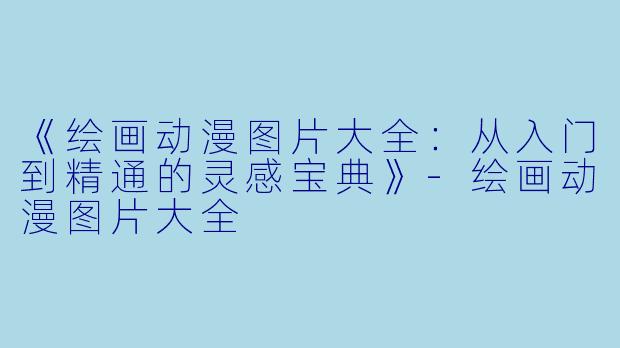 《绘画动漫图片大全:从入门到精通的灵感宝典》