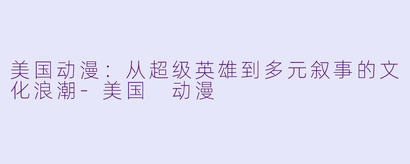 美国动漫:从超级英雄到多元叙事的文化浪潮