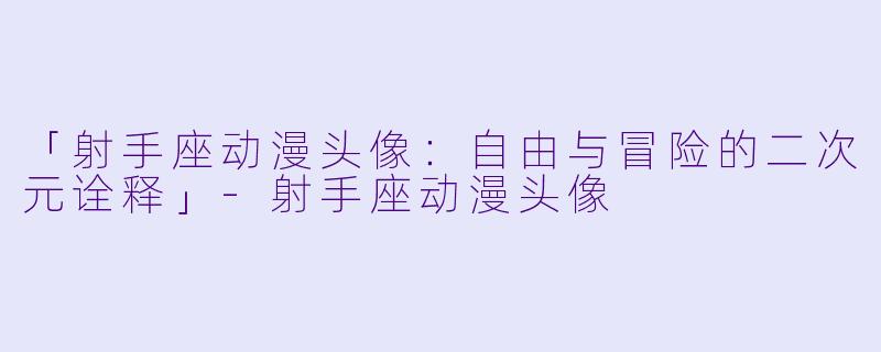 「射手座动漫头像：自由与冒险的二次元诠释」-射手座动漫头像