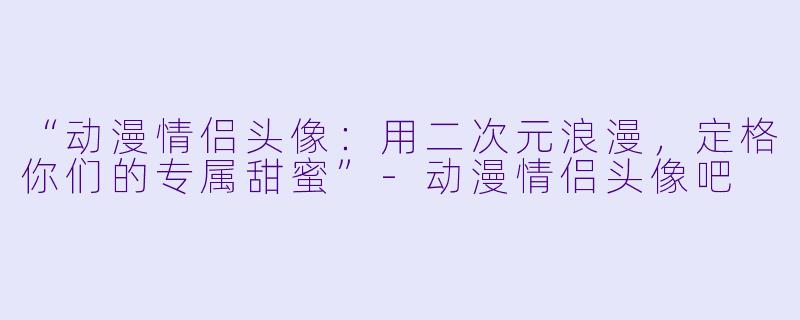 “动漫情侣头像:用二次元浪漫,定格你们的专属甜蜜”