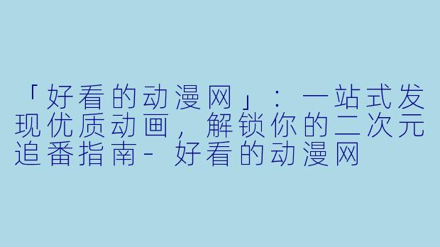 「好看的动漫网」:一站式发现优质动画,解锁你的二次元追番指南