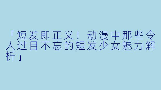 「短发即正义！动漫中那些令人过目不忘的短发少女魅力解析」
