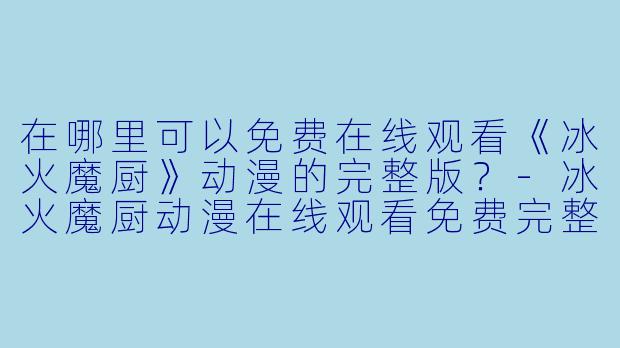 在哪里可以免费在线观看《冰火魔厨》动漫的完整版?