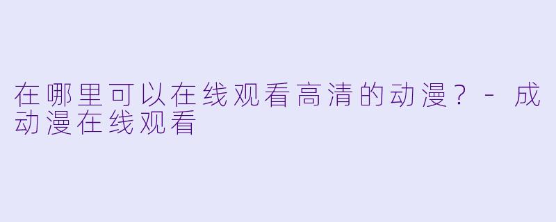 在哪里可以在线观看高清的动漫？-成动漫在线观看