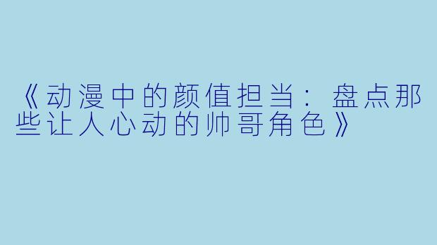 《动漫中的颜值担当:盘点那些让人心动的帅哥角色》