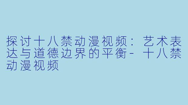 探讨十八禁动漫视频：艺术表达与道德边界的平衡-十八禁动漫视频