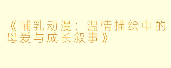 《哺乳动漫：温情描绘中的母爱与成长叙事》
