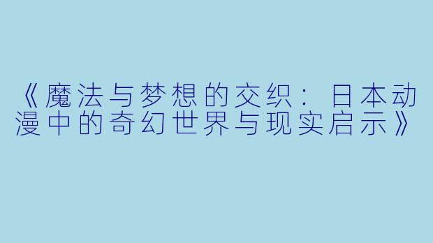《魔法与梦想的交织：日本动漫中的奇幻世界与现实启示》