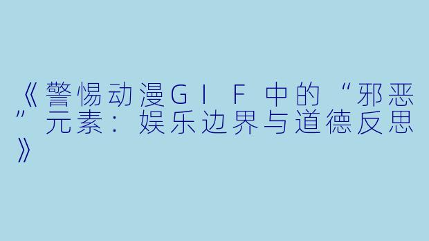 《警惕动漫GIF中的“邪恶”元素：娱乐边界与道德反思》