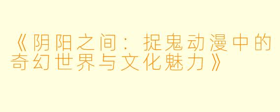 《阴阳之间：捉鬼动漫中的奇幻世界与文化魅力》