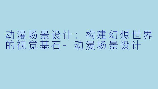动漫场景设计：构建幻想世界的视觉基石-动漫场景设计