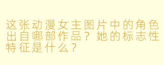 这张动漫女主图片中的角色出自哪部作品?她的标志性特征是什么?