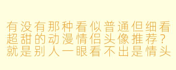 有没有那种看似普通但细看超甜的动漫情侣头像推荐?就是别人一眼看不出是情头,但两个人用又会暗戳戳发糖的那种!