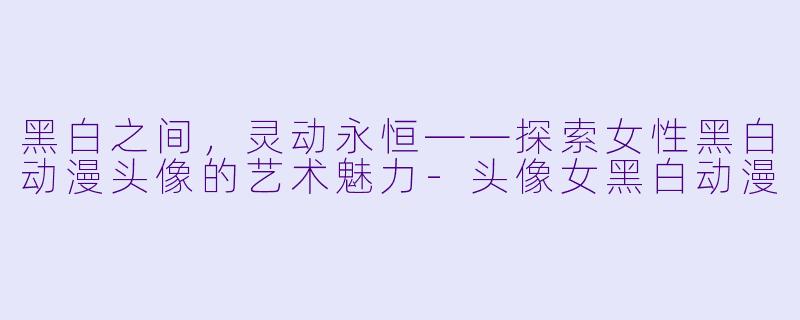 黑白之间,灵动永恒——探索女性黑白动漫头像的艺术魅力