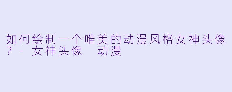 如何绘制一个唯美的动漫风格女神头像?
